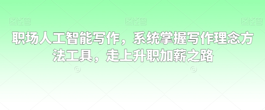 职场人工智能写作，系统掌握写作理念方法工具，走上升职加薪之路网赚项目-副业赚钱-互联网创业-资源整合华本网创