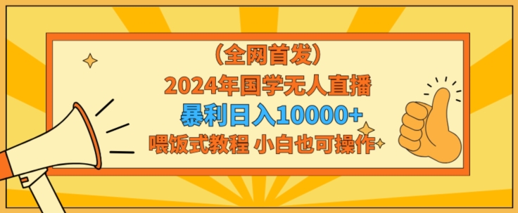 全网首发2024年国学无人直播暴力日入1w，加喂饭式教程，小白也可操作网赚项目-副业赚钱-互联网创业-资源整合华本网创