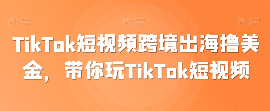 TikTok短视频跨境出海撸美金，带你玩TikTok短视频网赚项目-副业赚钱-互联网创业-资源整合华本网创