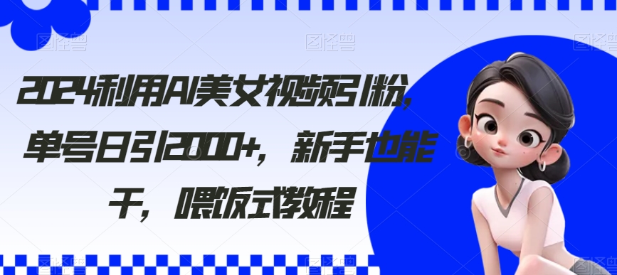 2024利用AI美女视频引粉，单号日引2000+，新手也能干，喂饭式教程网赚项目-副业赚钱-互联网创业-资源整合华本网创