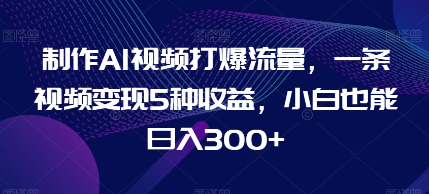 制作AI视频打爆流量，一条视频变现5种收益，小白也能日入300+网赚项目-副业赚钱-互联网创业-资源整合华本网创