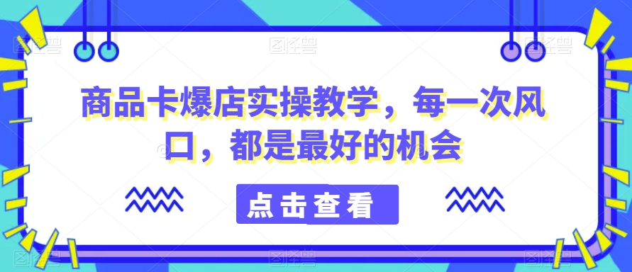 商品卡爆店实操教学，每一次风口，都是最好的机会网赚项目-副业赚钱-互联网创业-资源整合华本网创