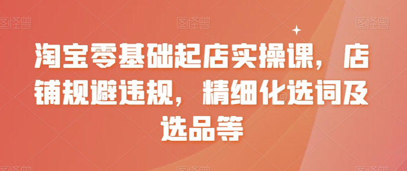 淘宝零基础起店实操课，店铺规避违规，精细化选词及选品等网赚项目-副业赚钱-互联网创业-资源整合华本网创