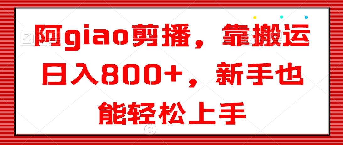 阿giao剪播，靠搬运日入800+，新手也能轻松上手网赚项目-副业赚钱-互联网创业-资源整合华本网创