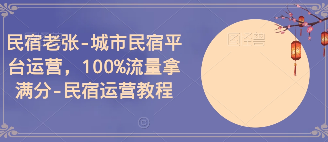 民宿老张-城市民宿平台运营，100%流量拿满分-民宿运营教程网赚项目-副业赚钱-互联网创业-资源整合华本网创