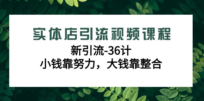 （9048期）实体店引流视频课程，新引流-36计，小钱靠努力，大钱靠整合（48节-无水印）网赚项目-副业赚钱-互联网创业-资源整合华本网创