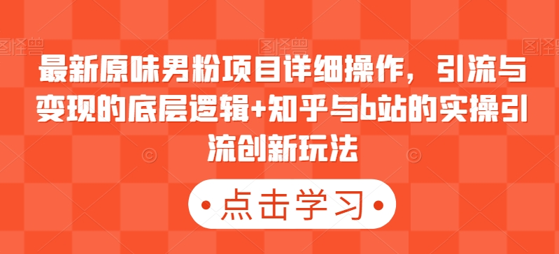 最新原味男粉项目详细操作，引流与变现的底层逻辑+知乎与b站的实操引流创新玩法网赚项目-副业赚钱-互联网创业-资源整合华本网创