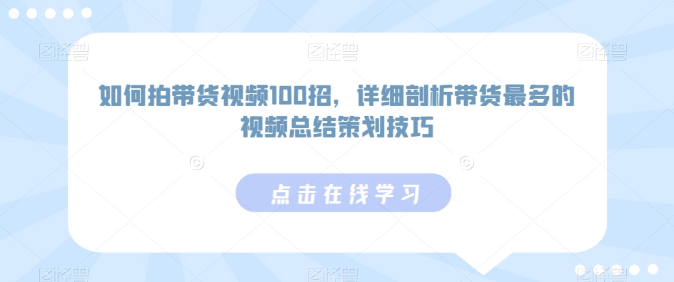 如何拍带货视频100招，详细剖析带货最多的视频总结策划技巧网赚项目-副业赚钱-互联网创业-资源整合华本网创