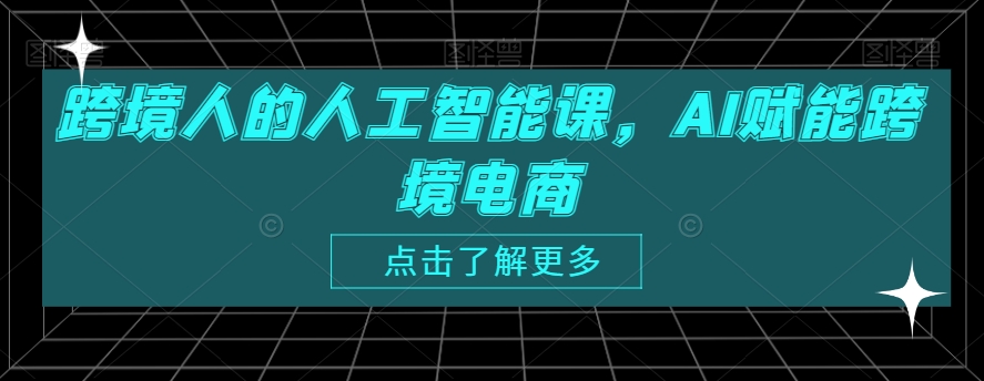 跨境人的人工智能课，AI赋能跨境电商网赚项目-副业赚钱-互联网创业-资源整合华本网创