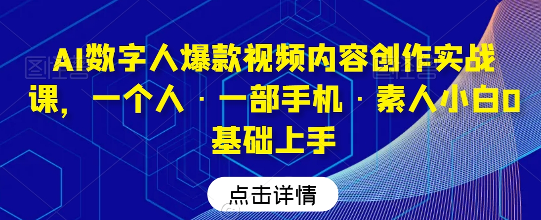 AI数字人爆款视频内容创作实战课，一个人·一部手机·素人小白0基础上手网赚项目-副业赚钱-互联网创业-资源整合华本网创