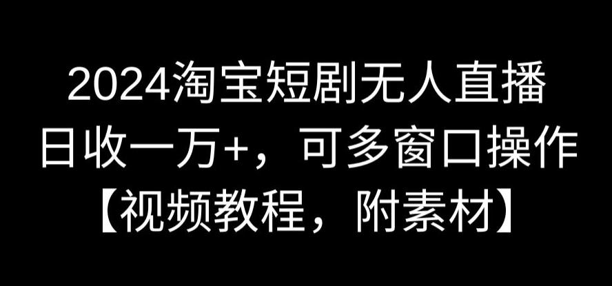 2024淘宝短剧无人直播，日收一万+，可多窗口操作【视频教程，附素材】网赚项目-副业赚钱-互联网创业-资源整合华本网创