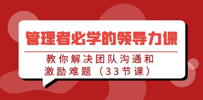 （9124期）管理者必学的领导力课：教你解决团队沟通和激励难题（33节课）网赚项目-副业赚钱-互联网创业-资源整合华本网创