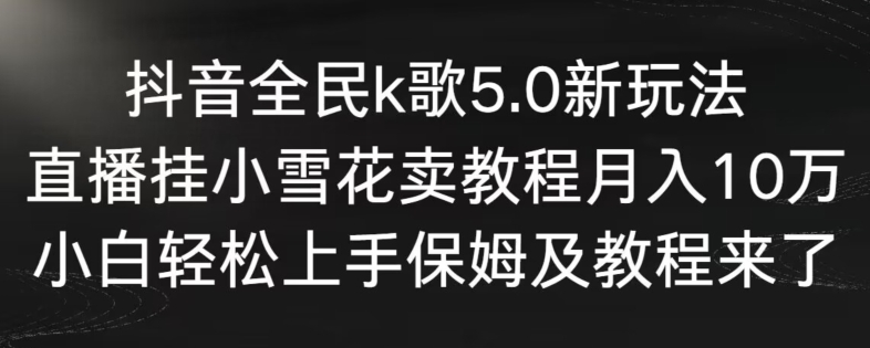 抖音全民k歌5.0新玩法，直播挂小雪花卖教程月入10万，小白轻松上手，保姆及教程来了网赚项目-副业赚钱-互联网创业-资源整合华本网创