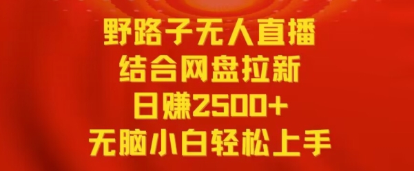 野路子无人直播结合网盘拉新，日赚2500+，小白无脑轻松上手网赚项目-副业赚钱-互联网创业-资源整合华本网创