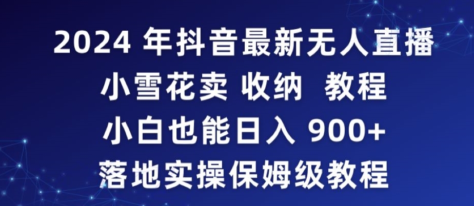 2024年抖音最新无人直播小雪花卖收纳教程，小白也能日入900+落地实操保姆级教程网赚项目-副业赚钱-互联网创业-资源整合华本网创