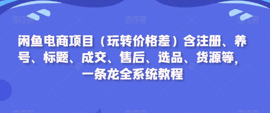 闲鱼电商项目（玩转价格差）含注册、养号、标题、成交、售后、选品、货源等，一条龙全系统教程网赚项目-副业赚钱-互联网创业-资源整合华本网创