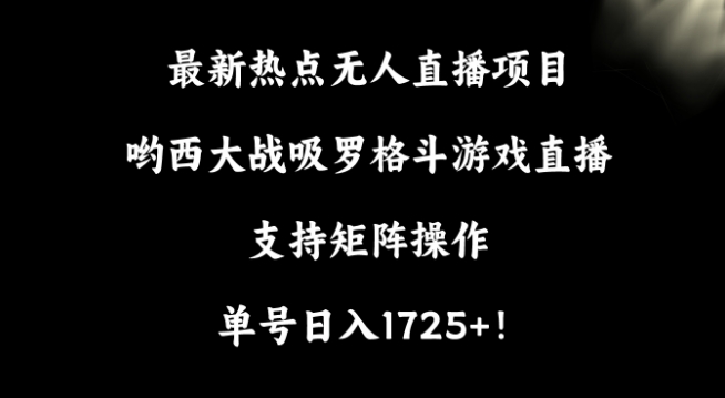 最新热点无人直播项目，哟西大战吸罗格斗游戏直播，支持矩阵操作，单号日入1725+网赚项目-副业赚钱-互联网创业-资源整合华本网创