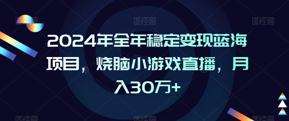 2024年全年稳定变现蓝海项目，烧脑小游戏直播，月入30万+网赚项目-副业赚钱-互联网创业-资源整合华本网创