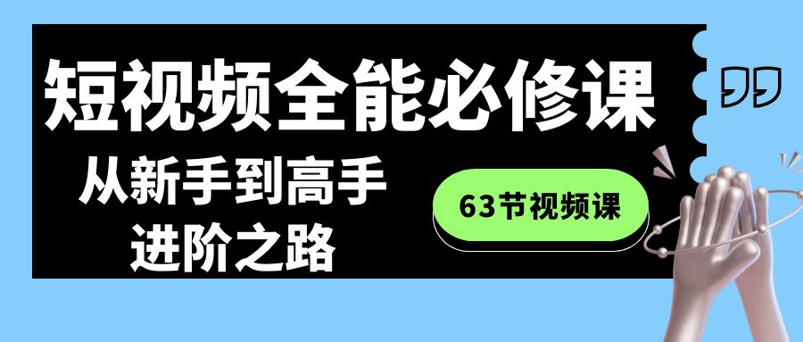 短视频全能必修课程：从新手到高手进阶之路（63节视频课）网赚项目-副业赚钱-互联网创业-资源整合华本网创