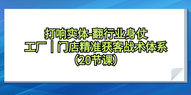 （9153期）打响实体-翻行业身仗，​工厂｜门店精准获客战术体系（20节课）网赚项目-副业赚钱-互联网创业-资源整合华本网创