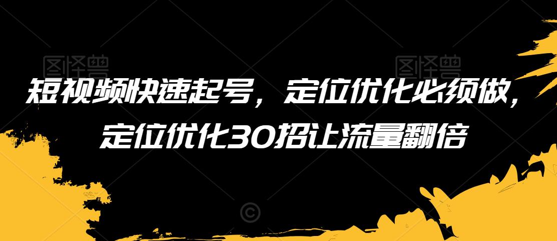 短视频快速起号，定位优化必须做，定位优化30招让流量翻倍网赚项目-副业赚钱-互联网创业-资源整合华本网创