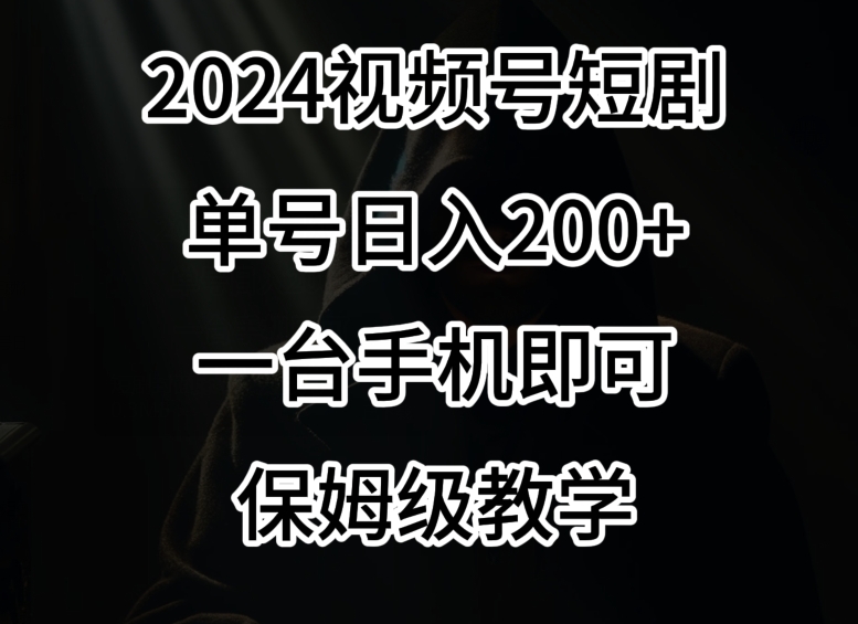 2024风口，视频号短剧，单号日入200+，一台手机即可操作，保姆级教学网赚项目-副业赚钱-互联网创业-资源整合华本网创