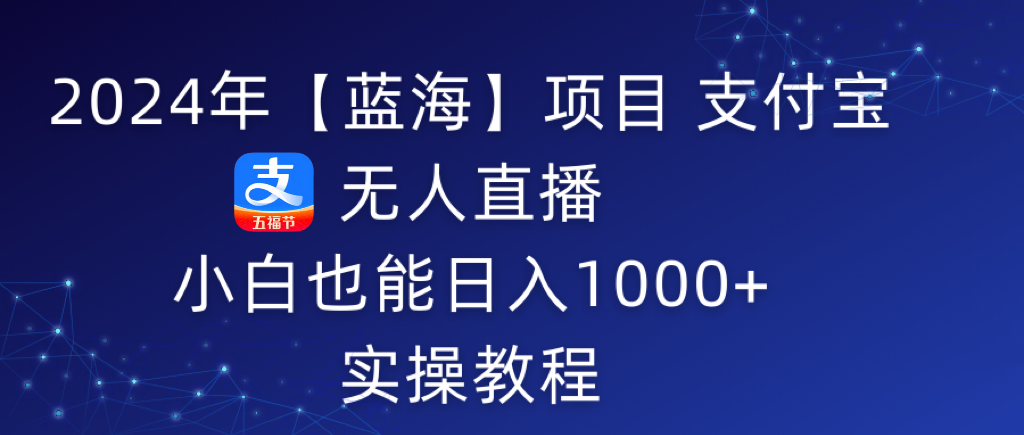 （9084期）2024年【蓝海】项目 支付宝无人直播 小白也能日入1000+  实操教程网赚项目-副业赚钱-互联网创业-资源整合华本网创