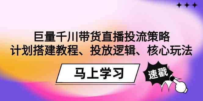 巨量千川带货直播投流策略：计划搭建教程、投放逻辑、核心玩法！网赚项目-副业赚钱-互联网创业-资源整合华本网创