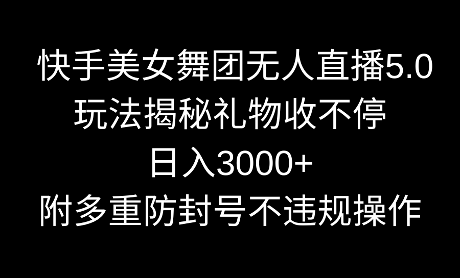 （9062期）快手美女舞团无人直播5.0玩法揭秘，礼物收不停，日入3000+，内附多重防…网赚项目-副业赚钱-互联网创业-资源整合华本网创