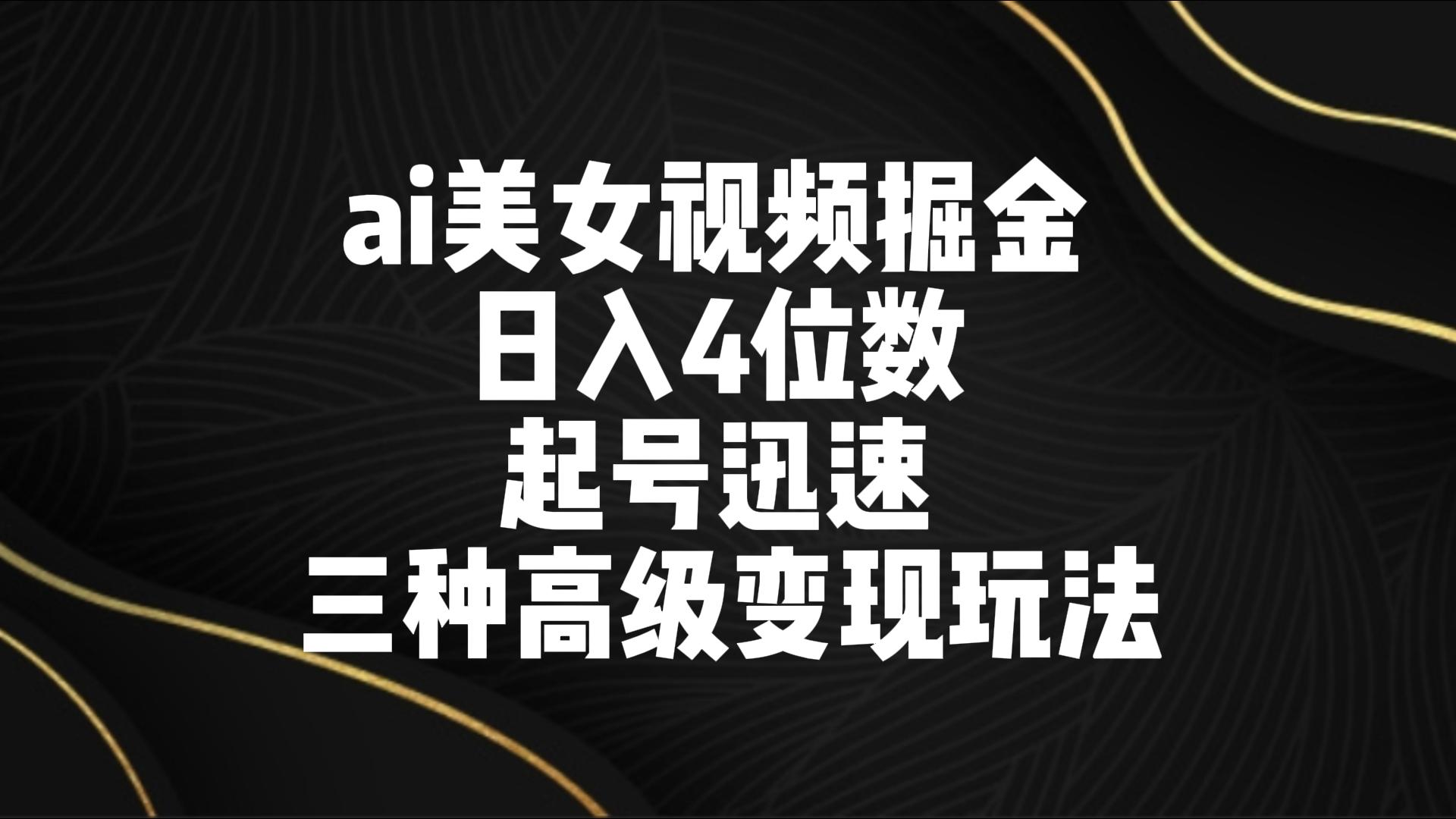 ai美女视频掘金 日入4位数 起号迅速 三种高级变现玩法网赚项目-副业赚钱-互联网创业-资源整合华本网创