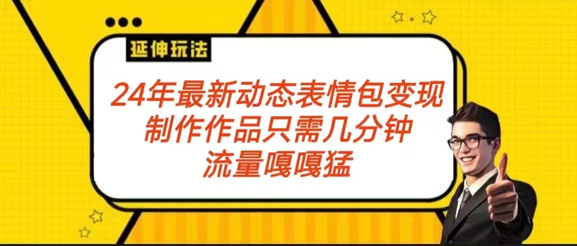 2024年最新动态表情变现包玩法 流量嘎嘎猛 从制作作品到变现保姆级教程网赚项目-副业赚钱-互联网创业-资源整合华本网创