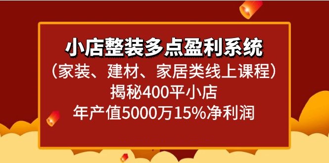 小店整装多点盈利系统（家装、建材、家居类线上课程）揭秘400平小店年产值5000万网赚项目-副业赚钱-互联网创业-资源整合华本网创