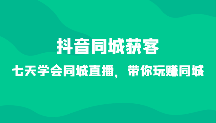 抖音同城获客-七天学会同城直播，带你玩赚同城（34节课）网赚项目-副业赚钱-互联网创业-资源整合华本网创