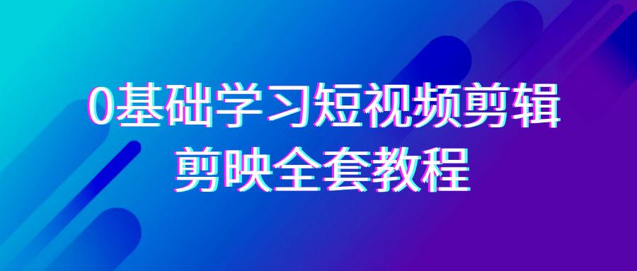 0基础系统学习短视频剪辑，剪映全套33节教程，全面覆盖剪辑功能网赚项目-副业赚钱-互联网创业-资源整合华本网创