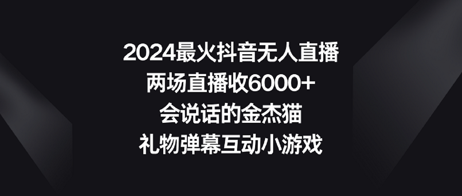 （9022期）2024最火抖音无人直播，两场直播收6000+会说话的金杰猫 礼物弹幕互动小游戏网赚项目-副业赚钱-互联网创业-资源整合华本网创