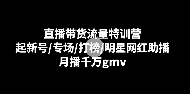 直播带货流量特训营：起新号/专场/打榜/明星网红助播，月播千万gmv网赚项目-副业赚钱-互联网创业-资源整合华本网创