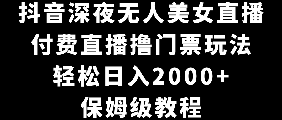 （8908期）抖音深夜无人美女直播，付费直播撸门票玩法，轻松日入2000+，保姆级教程网赚项目-副业赚钱-互联网创业-资源整合华本网创