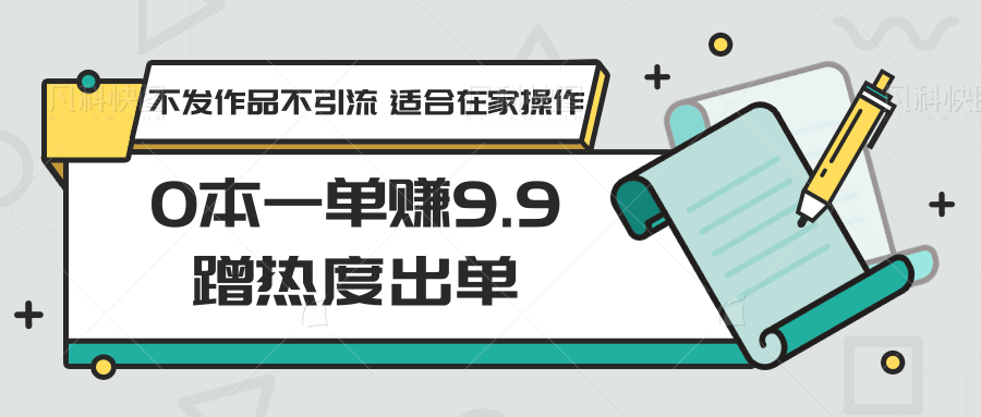 0本一单赚9.9蹭热度出单，不发作品不引流 适合在家操作网赚项目-副业赚钱-互联网创业-资源整合华本网创