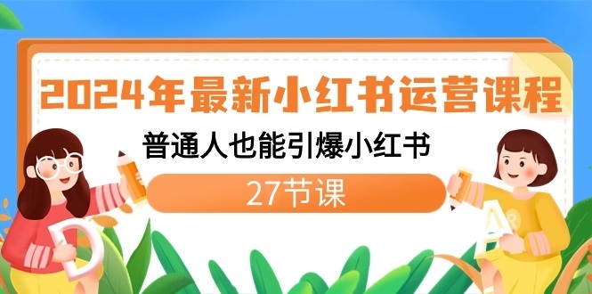 2024年最新小红书运营课程：普通人也能引爆小红书（27节课）网赚项目-副业赚钱-互联网创业-资源整合华本网创