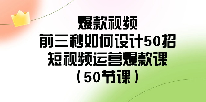 爆款视频前三秒如何设计50招：短视频运营爆款课（50节课）网赚项目-副业赚钱-互联网创业-资源整合华本网创