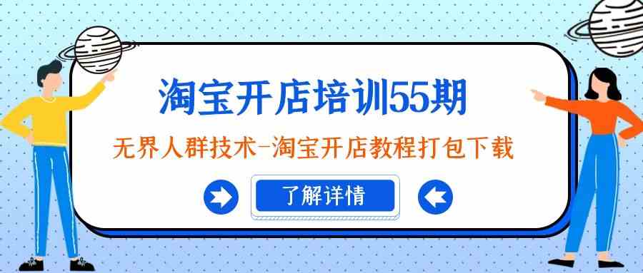 淘宝开店培训55期：无界人群技术-淘宝开店教程打包下载网赚项目-副业赚钱-互联网创业-资源整合华本网创