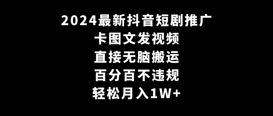 （9047期）2024最新抖音短剧推广，卡图文发视频 直接无脑搬 百分百不违规 轻松月入1W+网赚项目-副业赚钱-互联网创业-资源整合华本网创