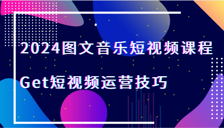 2024图文音乐短视频课程-Get短视频运营技巧网赚项目-副业赚钱-互联网创业-资源整合华本网创