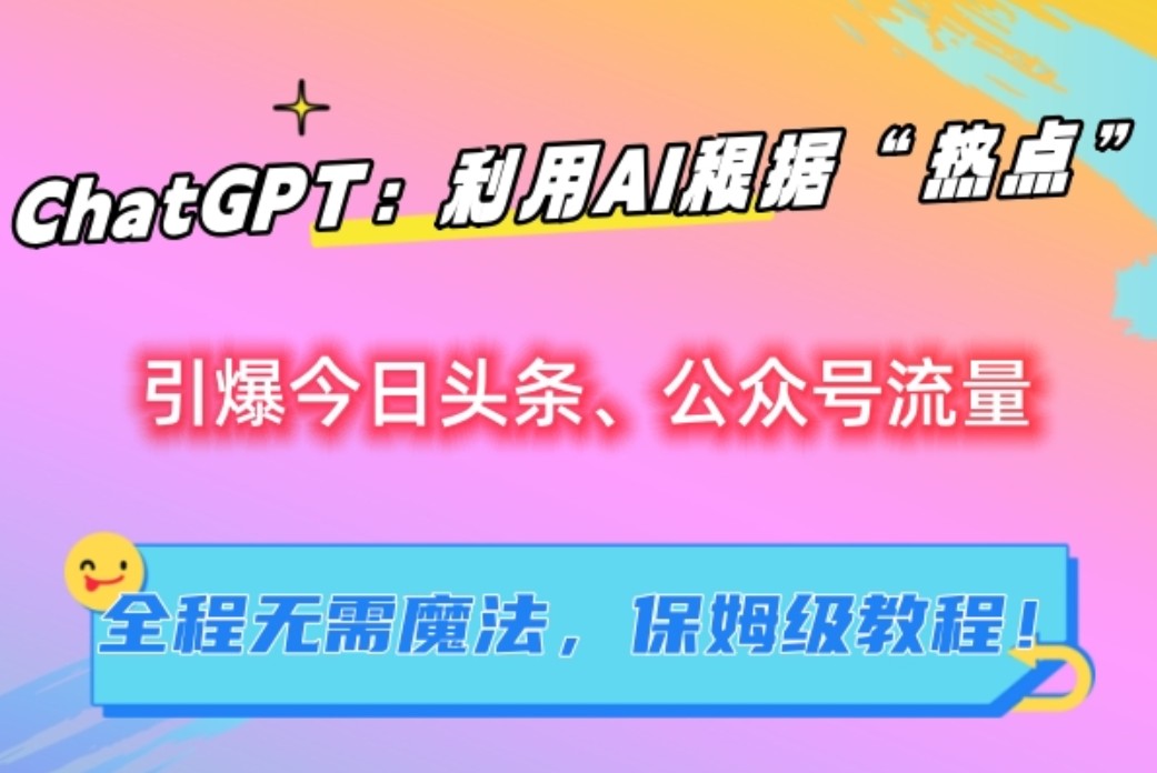 ChatGPT：利用AI根据“热点”引爆今日头条、公众号流量，无需魔法，保姆级教程！网赚项目-副业赚钱-互联网创业-资源整合华本网创