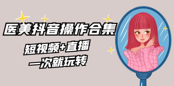 （8931期）美业全干货·生美·医美抖音操作合集，短视频+直播，一次就玩转网赚项目-副业赚钱-互联网创业-资源整合华本网创