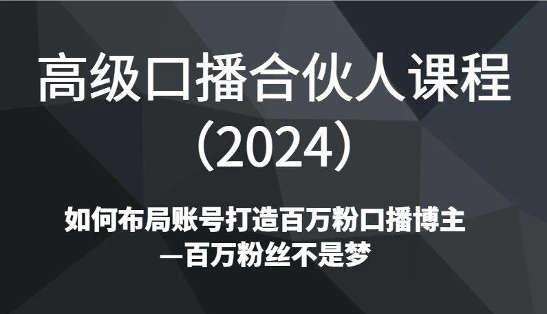 高级口播合伙人课程（2024）如何布局账号打造百万粉口播博主—百万粉丝不是梦网赚项目-副业赚钱-互联网创业-资源整合华本网创