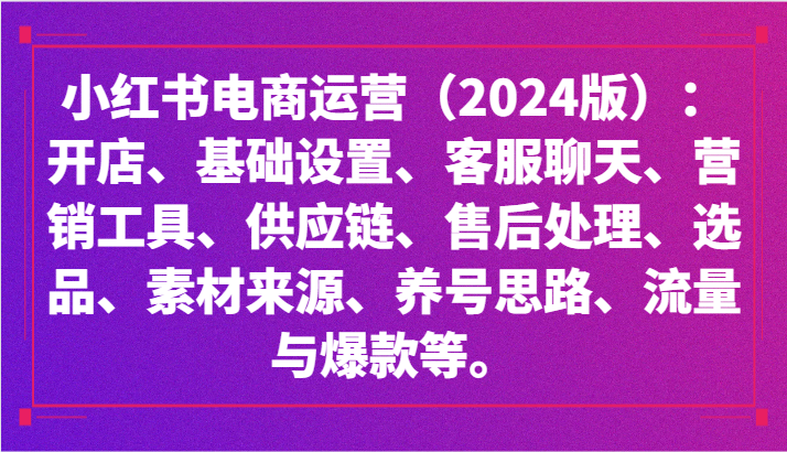 小红书电商运营（2024版）：开店、设置、供应链、选品、素材、养号、流量与爆款等网赚项目-副业赚钱-互联网创业-资源整合华本网创