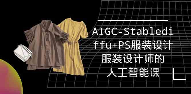 实战培训班：AIGC-Stablediffu+PS服装设计-服装设计师的人工智能课（16节）网赚项目-副业赚钱-互联网创业-资源整合华本网创