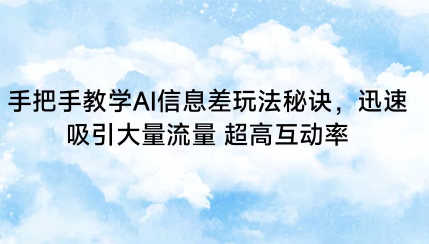 手把手教学AI信息差玩法秘诀，迅速吸引大量流量 超高互动率网赚项目-副业赚钱-互联网创业-资源整合华本网创