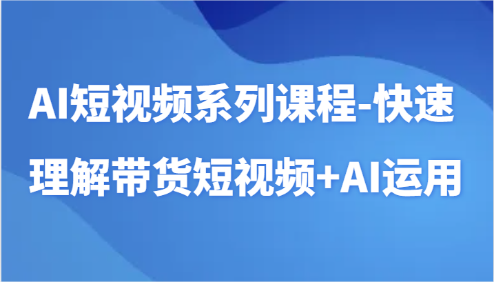 AI短视频系列课程-快速理解带货短视频+AI工具短视频运用网赚项目-副业赚钱-互联网创业-资源整合华本网创